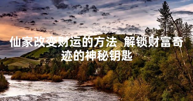 仙家改变财运的方法  解锁财富奇迹的神秘钥匙